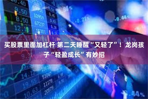 买股票里面加杠杆 第二天睡醒“又轻了”！龙岗孩子“轻盈成长”有妙招