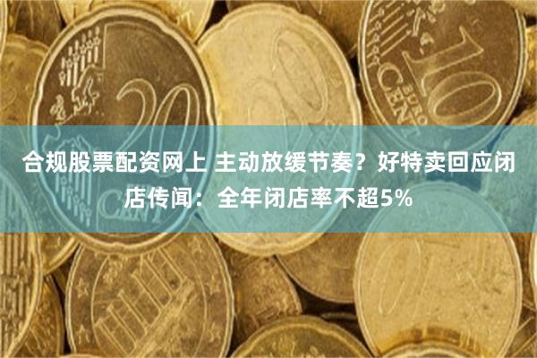 合规股票配资网上 主动放缓节奏？好特卖回应闭店传闻：全年闭店率不超5%