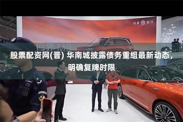 股票配资网(晋) 华南城披露债务重组最新动态，明确复牌时限