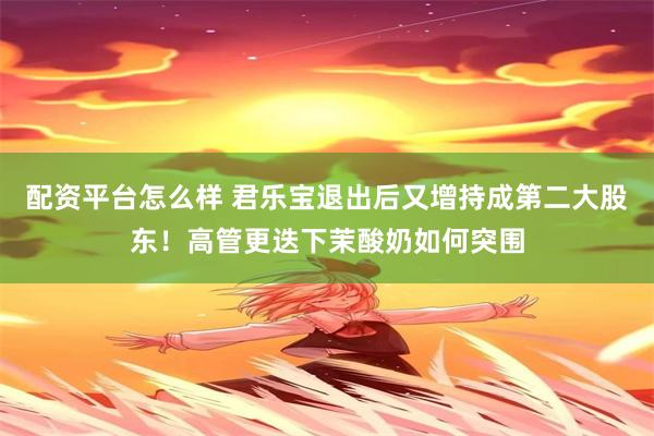 配资平台怎么样 君乐宝退出后又增持成第二大股东！高管更迭下茉酸奶如何突围