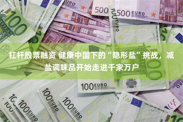 杠杆股票融资 健康中国下的“隐形盐”挑战，减盐调味品开始走进千家万户