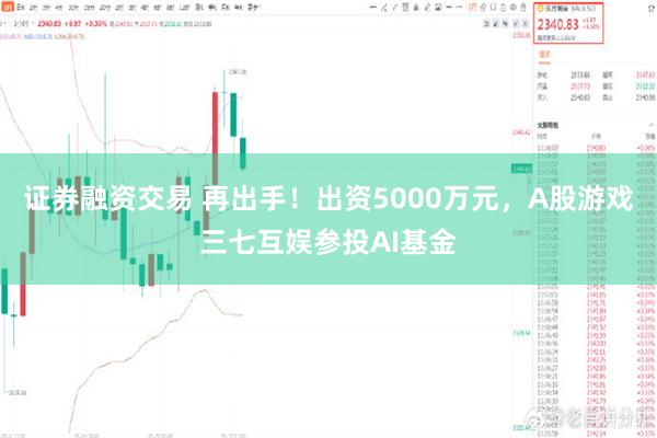 证券融资交易 再出手！出资5000万元，A股游戏三七互娱参投AI基金