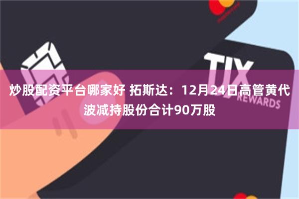 炒股配资平台哪家好 拓斯达:12月24日高管黄代波减持股份合计90万股