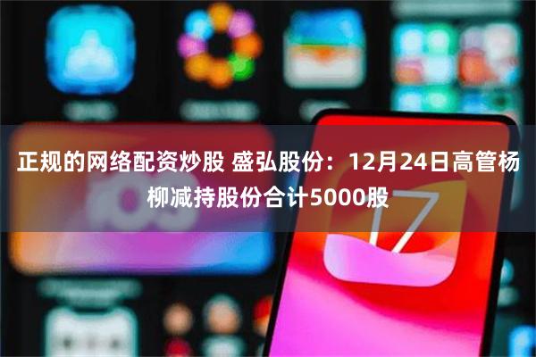 正规的网络配资炒股 盛弘股份：12月24日高管杨柳减持股份合计5000股