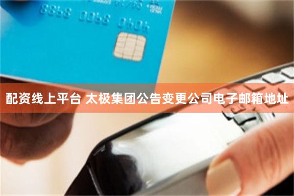 配资线上平台 太极集团公告变更公司电子邮箱地址