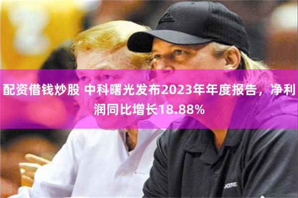 配资借钱炒股 中科曙光发布2023年年度报告，净利润同比增长18.88%