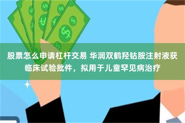 股票怎么申请杠杆交易 华润双鹤羟钴胺注射液获临床试验批件,拟用于儿童罕见病治疗
