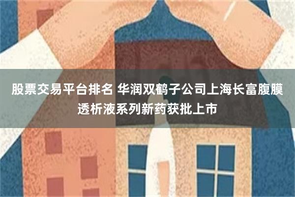 股票交易平台排名 华润双鹤子公司上海长富腹膜透析液系列新药获批上市
