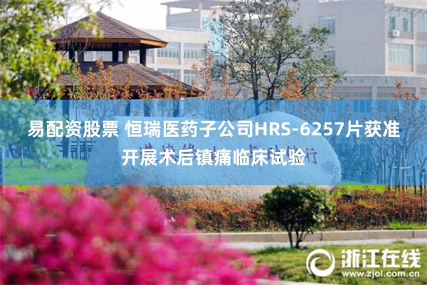 易配资股票 恒瑞医药子公司HRS-6257片获准开展术后镇痛临床试验