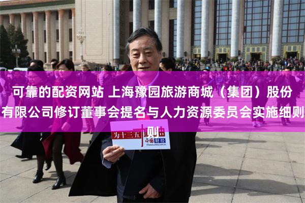可靠的配资网站 上海豫园旅游商城（集团）股份有限公司修订董事会提名与人力资源委员会实施细则