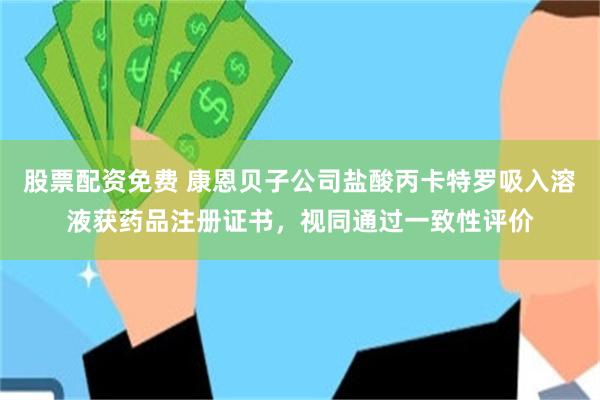 股票配资免费 康恩贝子公司盐酸丙卡特罗吸入溶液获药品注册证书，视同通过一致性评价