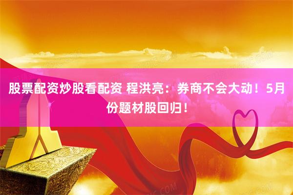 股票配资炒股看配资 程洪亮：券商不会大动！5月份题材股回归！