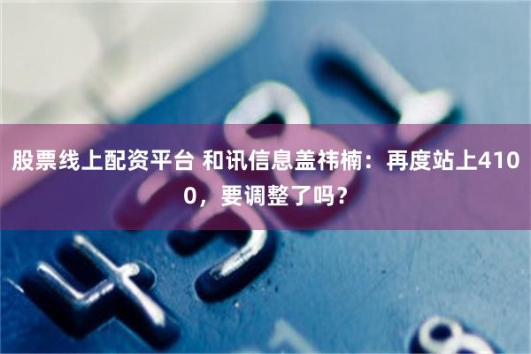 股票线上配资平台 和讯信息盖祎楠：再度站上4100，要调整了吗？
