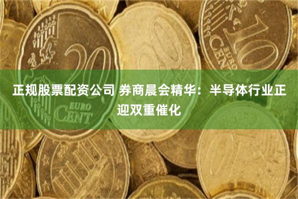 正规股票配资公司 券商晨会精华：半导体行业正迎双重催化