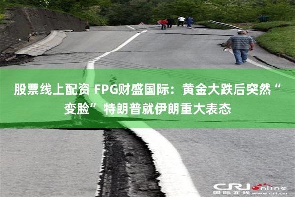股票线上配资 FPG财盛国际：黄金大跌后突然“变脸” 特朗普就伊朗重大表态