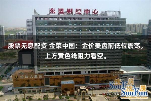股票无息配资 金荣中国:金价美盘前低位震荡,上方黄色线阻力看空。