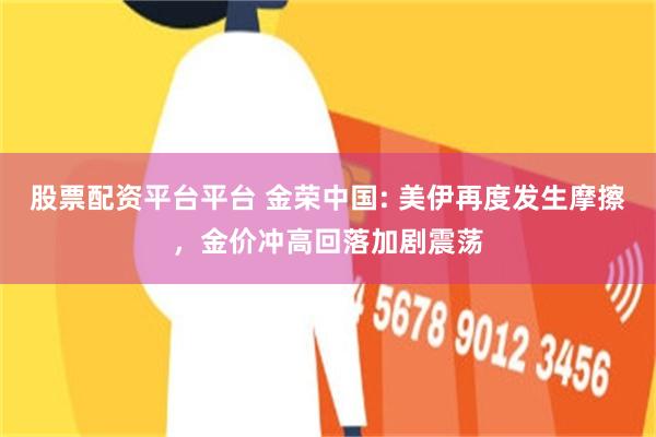 股票配资平台平台 金荣中国: 美伊再度发生摩擦,金价冲高回落加剧震荡