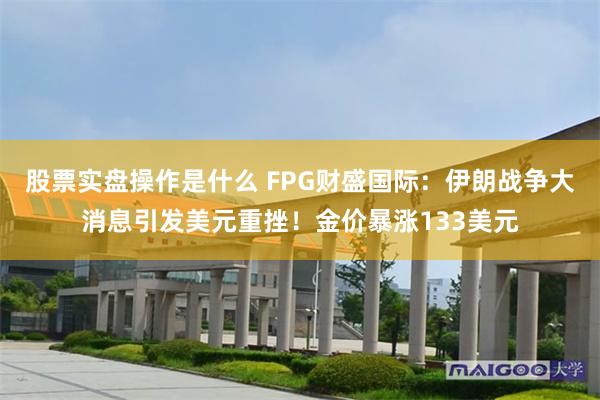 股票实盘操作是什么 FPG财盛国际:伊朗战争大消息引发美元重挫!金价暴涨133美元