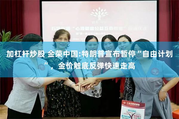 加杠杆炒股 金荣中国:特朗普宣布暂停“自由计划”,金价触底反弹快速走高