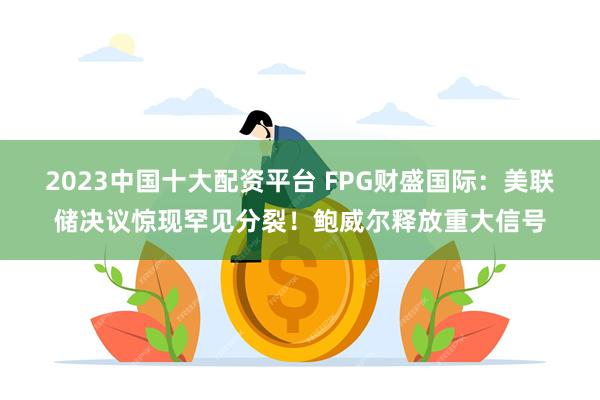 2023中国十大配资平台 FPG财盛国际:美联储决议惊现罕见分裂!鲍威尔释放重大信号