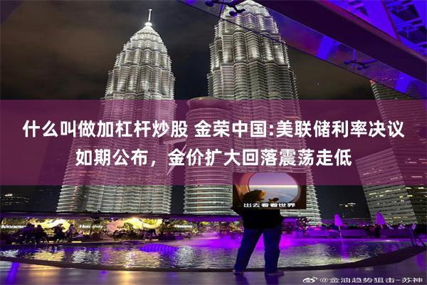 什么叫做加杠杆炒股 金荣中国:美联储利率决议如期公布,金价扩大回落震荡走低