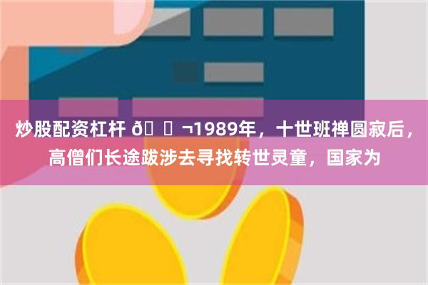 炒股配资杠杆 🌬1989年，十世班禅圆寂后，高僧们长途跋涉去寻找转世灵童，国家为