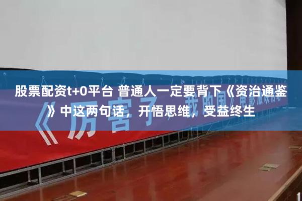 股票配资t+0平台 普通人一定要背下《资治通鉴》中这两句话，开悟思维，受益终生