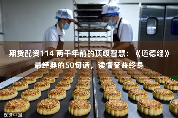 期货配资114 两千年前的顶级智慧：《道德经》最经典的50句话，读懂受益终身