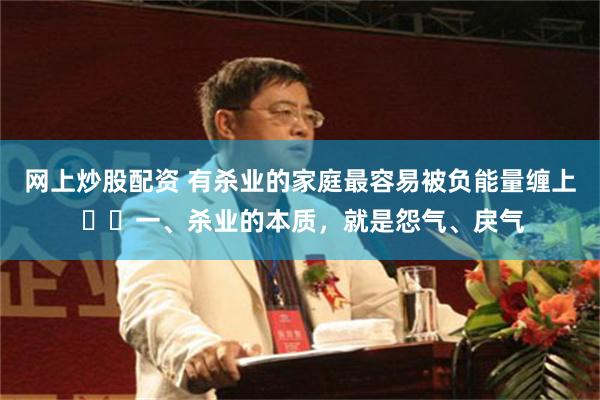 网上炒股配资 有杀业的家庭最容易被负能量缠上 ​​一、杀业的本质，就是怨气、戾气
