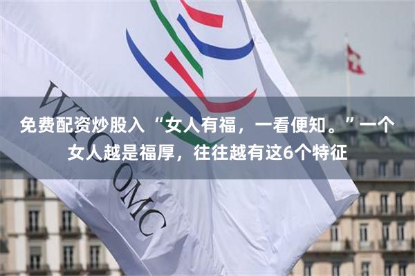 免费配资炒股入 “女人有福，一看便知。”一个女人越是福厚，往往越有这6个特征