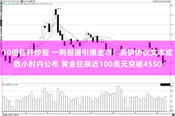 10倍杠杆炒股 一则报道引爆金市！美伊协议文本或数小时内公布 黄金狂飙近100美元突破4550