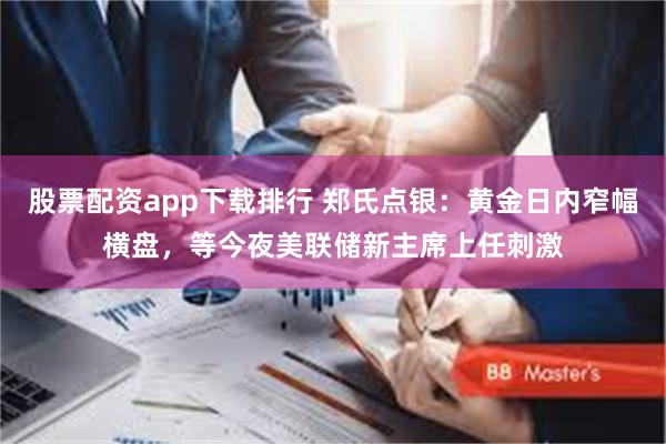 股票配资app下载排行 郑氏点银:黄金日内窄幅横盘,等今夜美联储新主席上任刺激