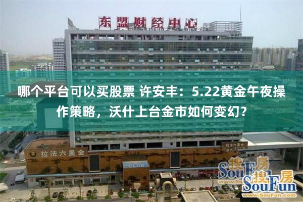 哪个平台可以买股票 许安丰：5.22黄金午夜操作策略，沃什上台金市如何变幻？