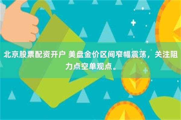 北京股票配资开户 美盘金价区间窄幅震荡,关注阻力点空单观点。