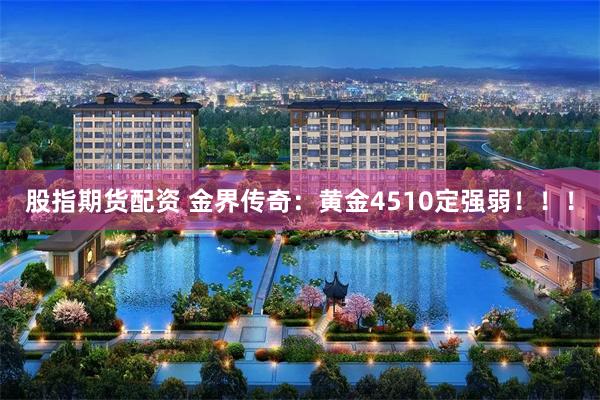 股指期货配资 金界传奇：黄金4510定强弱！！！