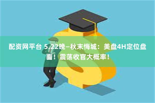 配资网平台 5.22晚—秋末悔城：美盘4H定位盘面！震荡收官大概率！