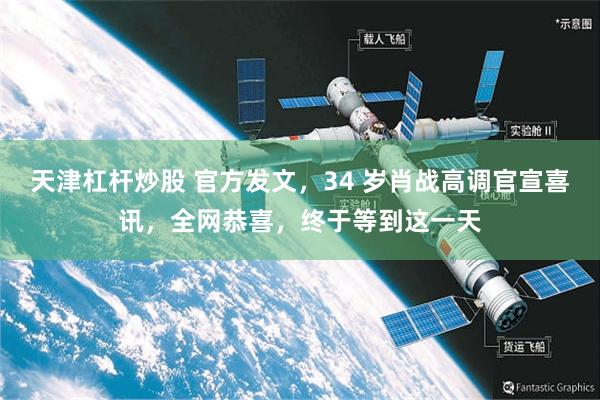 天津杠杆炒股 官方发文，34 岁肖战高调官宣喜讯，全网恭喜，终于等到这一天