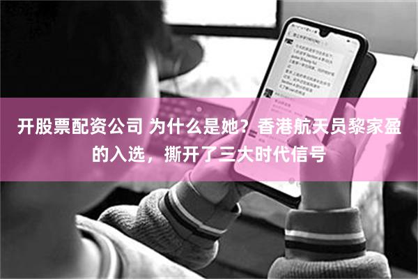 开股票配资公司 为什么是她？香港航天员黎家盈的入选，撕开了三大时代信号