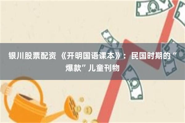银川股票配资 《开明国语课本》:民国时期的“爆款”儿童刊物