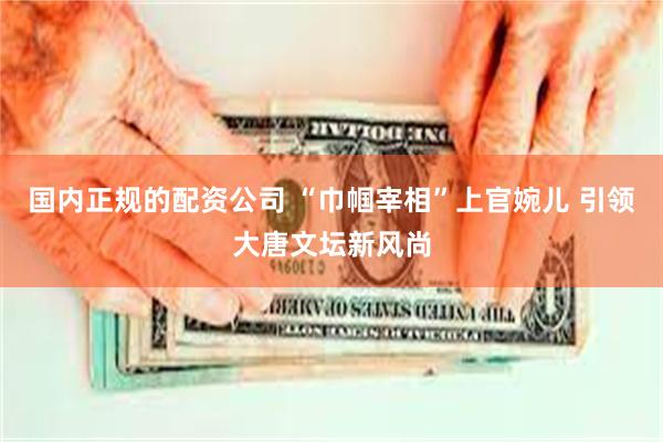 国内正规的配资公司 “巾帼宰相”上官婉儿 引领大唐文坛新风尚