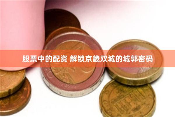 股票中的配资 解锁京畿双城的城郭密码