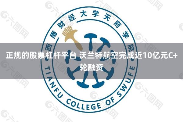 正规的股票杠杆平台 沃兰特航空完成近10亿元C+轮融资