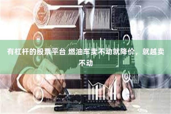 有杠杆的股票平台 燃油车卖不动就降价，就越卖不动