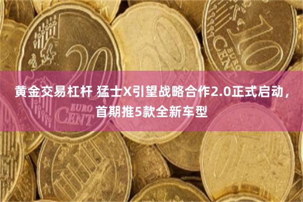 黄金交易杠杆 猛士X引望战略合作2.0正式启动,首期推5款全新车型
