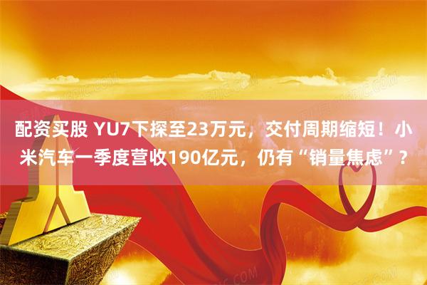 配资买股 YU7下探至23万元，交付周期缩短！小米汽车一季度营收190亿元，仍有“销量焦虑”？