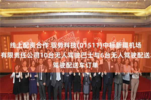 线上配资合作 驭势科技(01511)中标新疆机场(集团)有限责任公司10台无人驾驶巴士与6台无人驾驶配送车订单