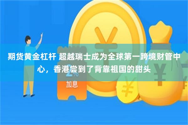 期货黄金杠杆 超越瑞士成为全球第一跨境财管中心,香港尝到了背靠祖国的甜头