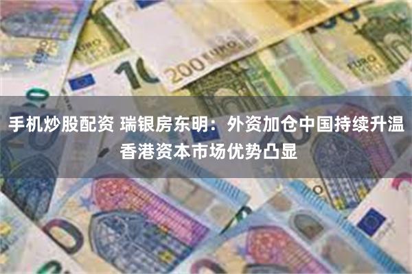 手机炒股配资 瑞银房东明:外资加仓中国持续升温 香港资本市场优势凸显