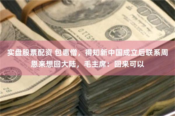 实盘股票配资 包惠僧,得知新中国成立后联系周恩来想回大陆,毛主席:回来可以