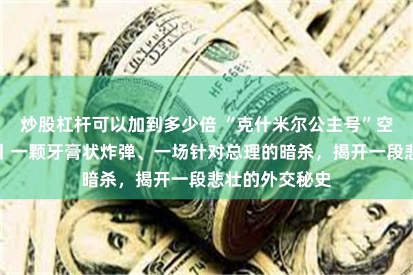 炒股杠杆可以加到多少倍 “克什米尔公主号”空难七十一周年丨一颗牙膏状炸弹、一场针对总理的暗杀,揭开一段悲壮的外交秘史